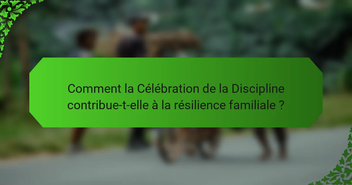 Comment la Célébration de la Discipline contribue-t-elle à la résilience familiale ?