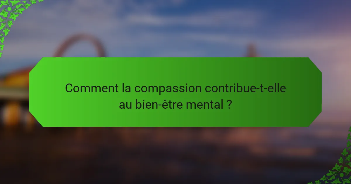 Comment la compassion contribue-t-elle au bien-être mental ?