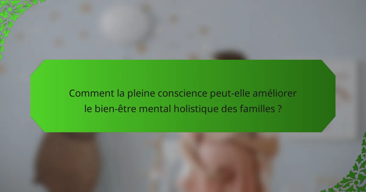 Comment la pleine conscience peut-elle améliorer le bien-être mental holistique des familles ?