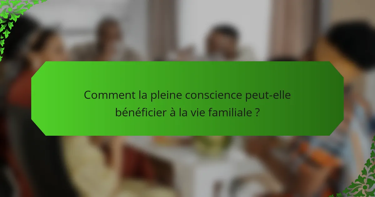 Comment la pleine conscience peut-elle bénéficier à la vie familiale ?