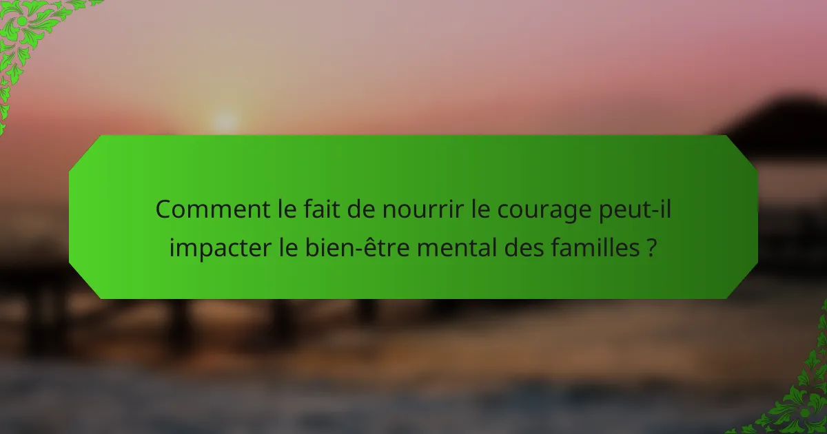 Comment le fait de nourrir le courage peut-il impacter le bien-être mental des familles ?
