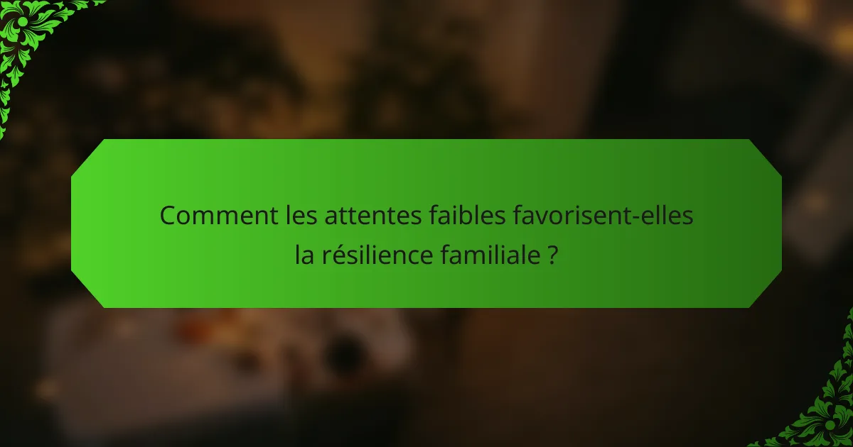 Comment les attentes faibles favorisent-elles la résilience familiale ?