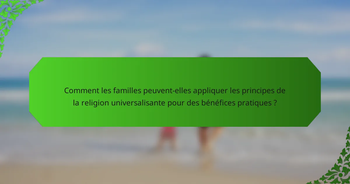 Comment les familles peuvent-elles appliquer les principes de la religion universalisante pour des bénéfices pratiques ?