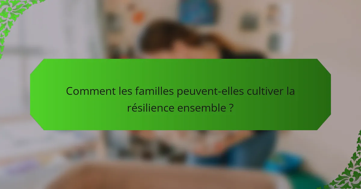 Comment les familles peuvent-elles cultiver la résilience ensemble ?