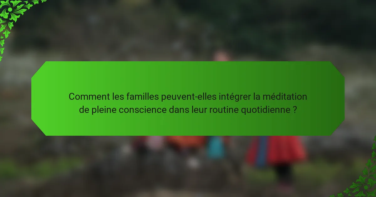 Comment les familles peuvent-elles intégrer la méditation de pleine conscience dans leur routine quotidienne ?