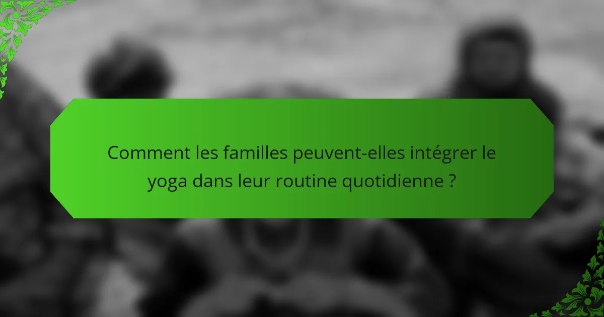 Comment les familles peuvent-elles intégrer le yoga dans leur routine quotidienne ?