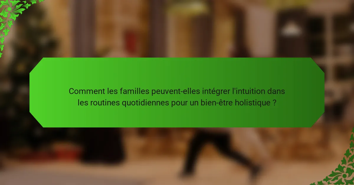 Comment les familles peuvent-elles intégrer l'intuition dans les routines quotidiennes pour un bien-être holistique ?