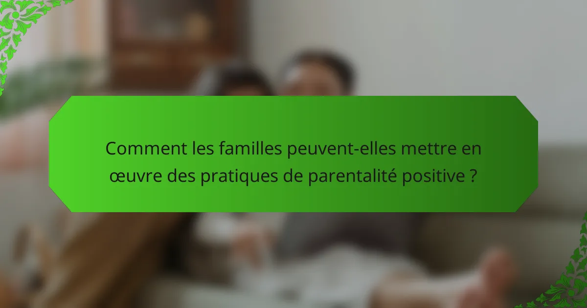 Comment les familles peuvent-elles mettre en œuvre des pratiques de parentalité positive ?