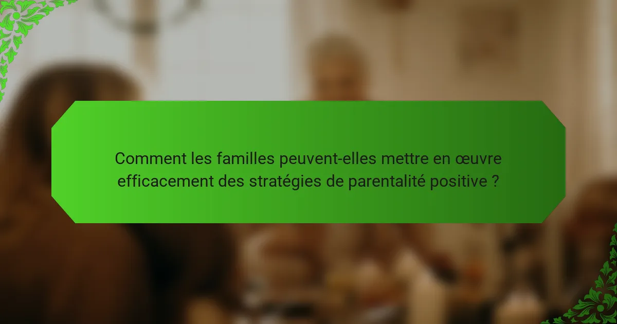 Comment les familles peuvent-elles mettre en œuvre efficacement des stratégies de parentalité positive ?
