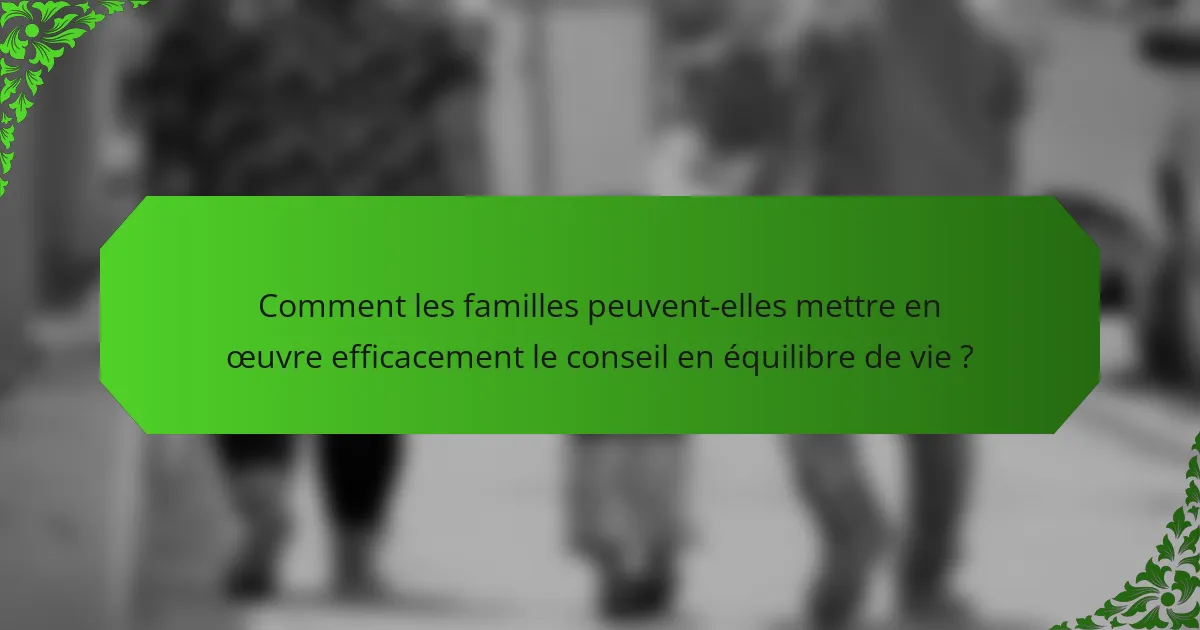 Comment les familles peuvent-elles mettre en œuvre efficacement le conseil en équilibre de vie ?