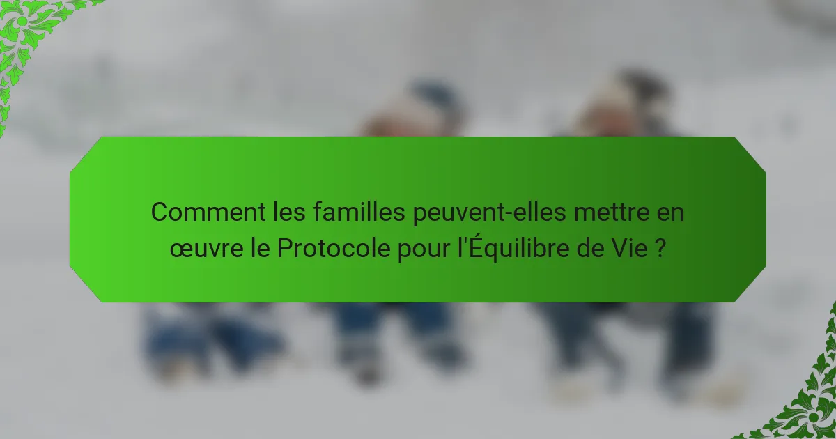 Comment les familles peuvent-elles mettre en œuvre le Protocole pour l'Équilibre de Vie ?