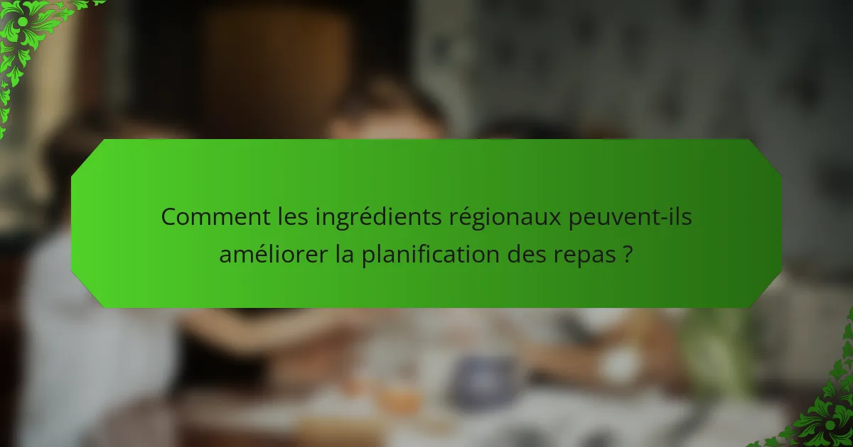 Comment les ingrédients régionaux peuvent-ils améliorer la planification des repas ?