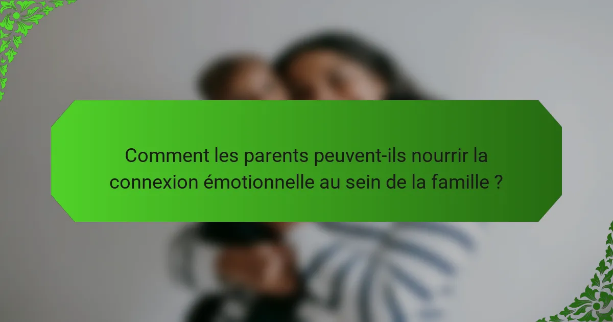 Comment les parents peuvent-ils nourrir la connexion émotionnelle au sein de la famille ?