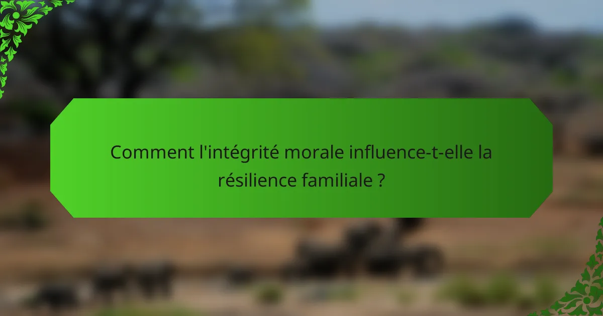 Comment l'intégrité morale influence-t-elle la résilience familiale ?