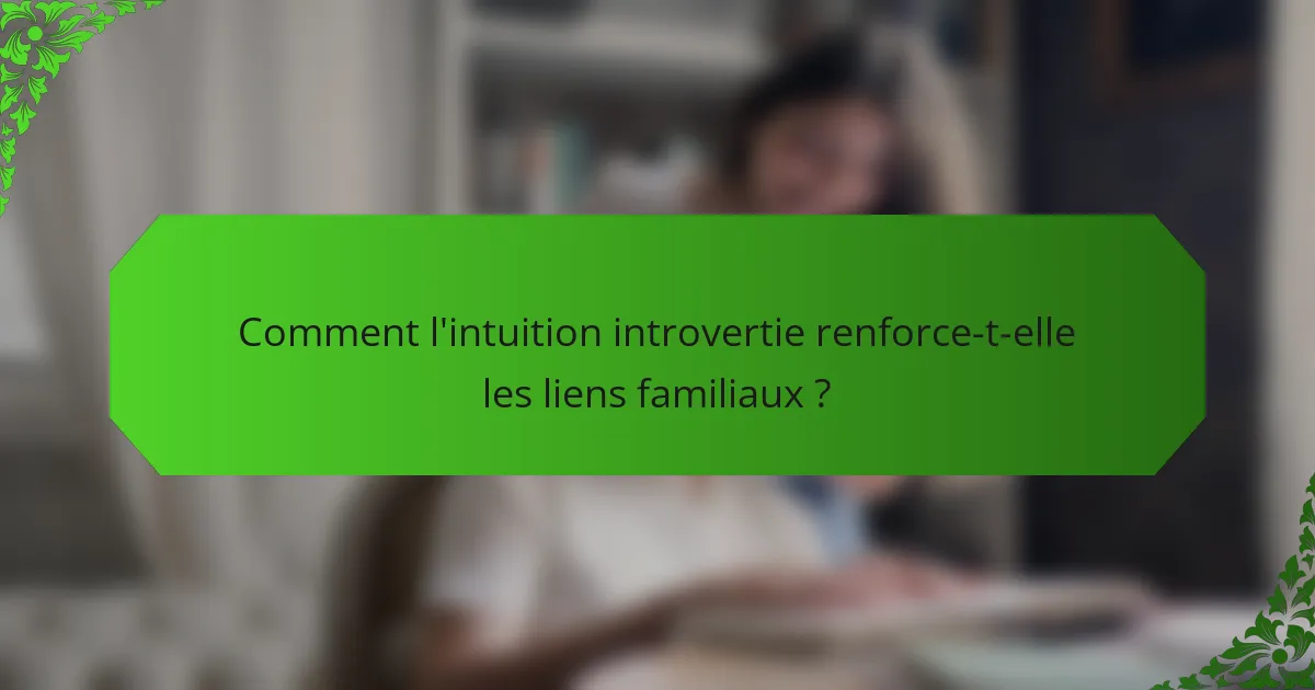 Comment l'intuition introvertie renforce-t-elle les liens familiaux ?