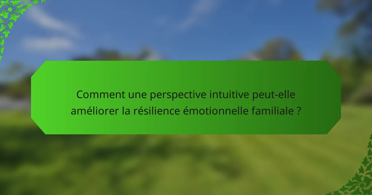 Comment une perspective intuitive peut-elle améliorer la résilience émotionnelle familiale ?