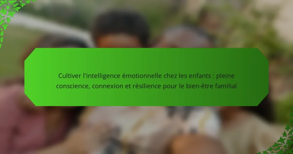 Cultiver l’intelligence émotionnelle chez les enfants : pleine conscience, connexion et résilience pour le bien-être familial