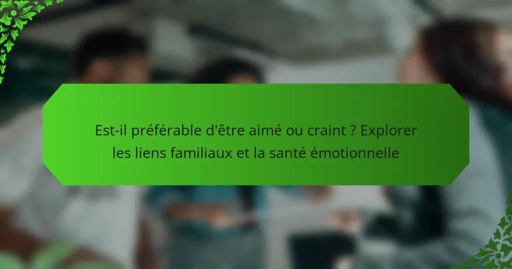 Est-il préférable d’être aimé ou craint ? Explorer les liens familiaux et la santé émotionnelle