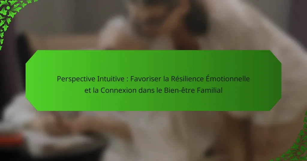 Perspective Intuitive : Favoriser la Résilience Émotionnelle et la Connexion dans le Bien-être Familial