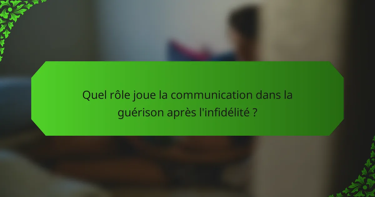 Quel rôle joue la communication dans la guérison après l'infidélité ?