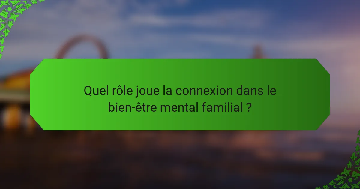 Quel rôle joue la connexion dans le bien-être mental familial ?