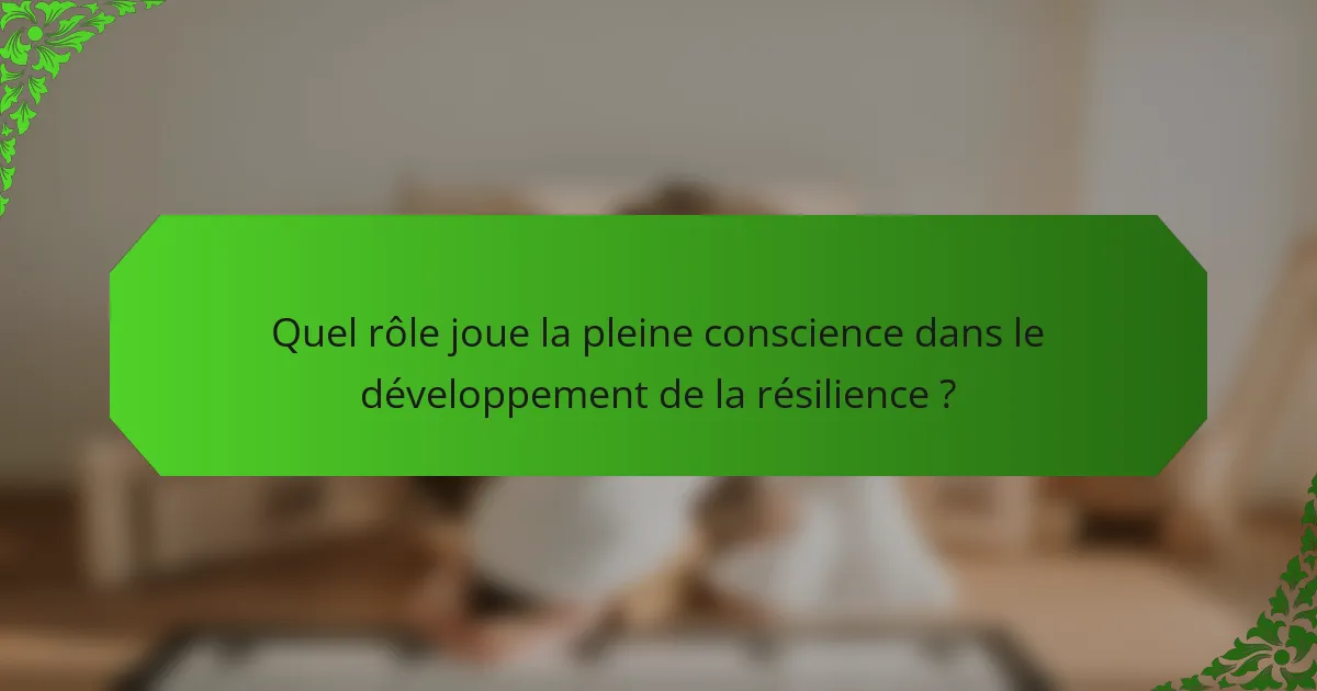 Quel rôle joue la pleine conscience dans le développement de la résilience ?