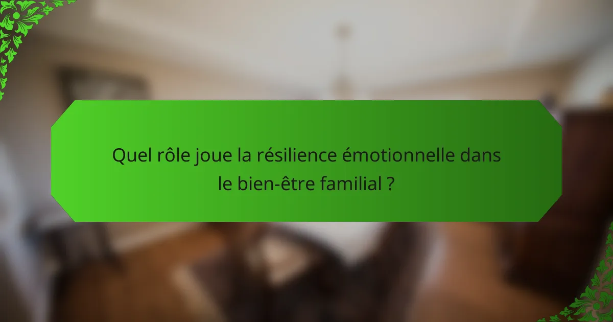 Quel rôle joue la résilience émotionnelle dans le bien-être familial ?