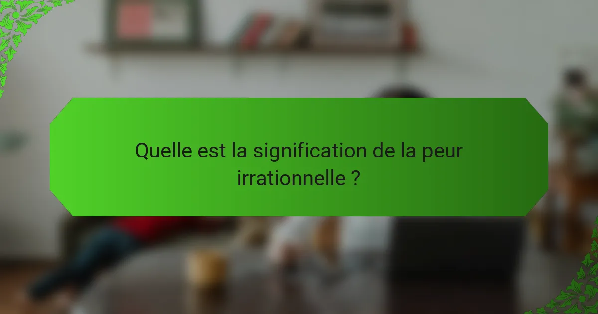 Quelle est la signification de la peur irrationnelle ?