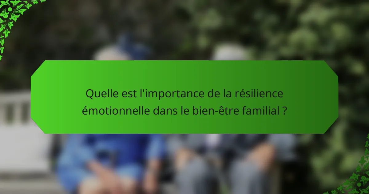 Quelle est l'importance de la résilience émotionnelle dans le bien-être familial ?