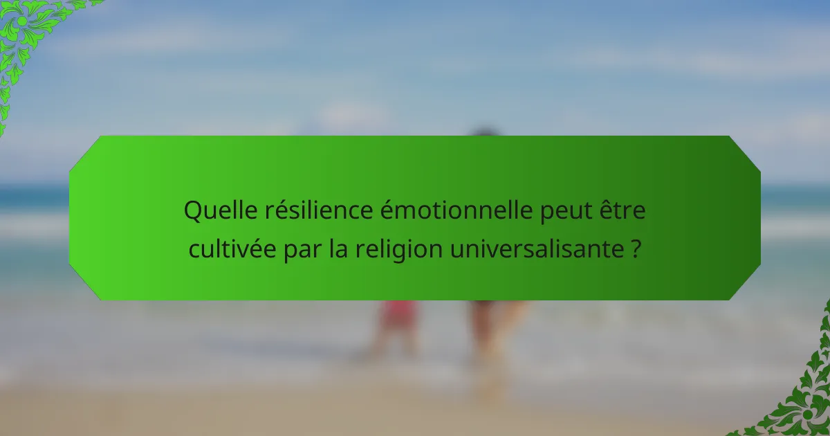 Quelle résilience émotionnelle peut être cultivée par la religion universalisante ?