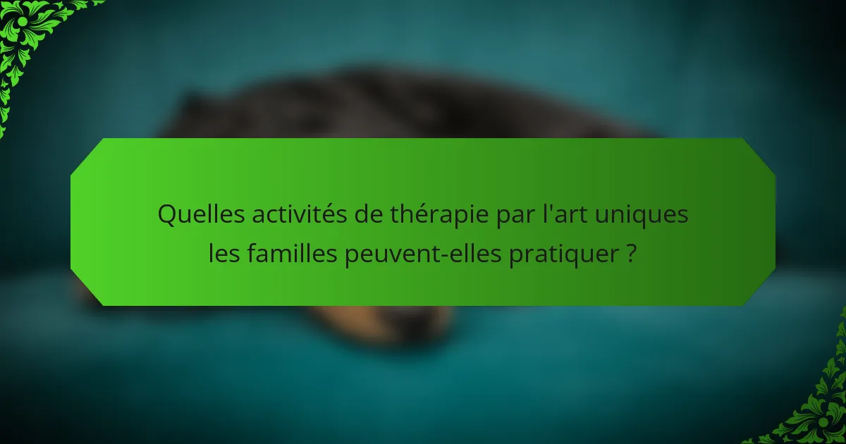 Quelles activités de thérapie par l'art uniques les familles peuvent-elles pratiquer ?
