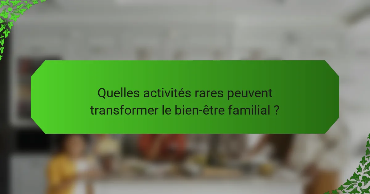 Quelles activités rares peuvent transformer le bien-être familial ?