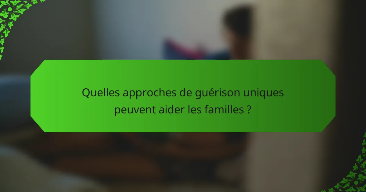 Quelles approches de guérison uniques peuvent aider les familles ?
