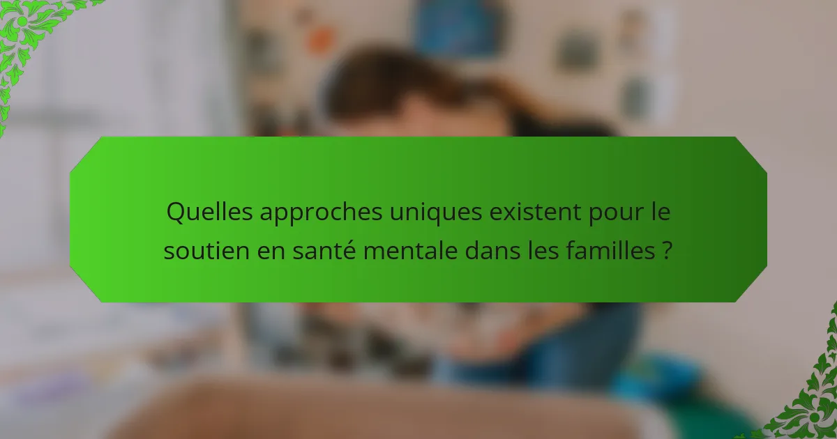 Quelles approches uniques existent pour le soutien en santé mentale dans les familles ?