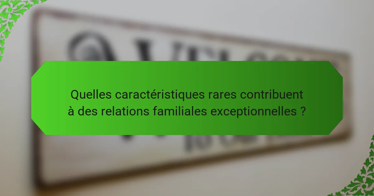 Quelles caractéristiques rares contribuent à des relations familiales exceptionnelles ?