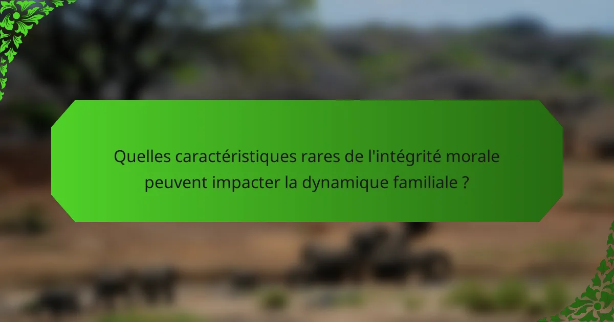 Quelles caractéristiques rares de l'intégrité morale peuvent impacter la dynamique familiale ?