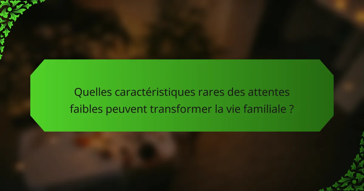 Quelles caractéristiques rares des attentes faibles peuvent transformer la vie familiale ?