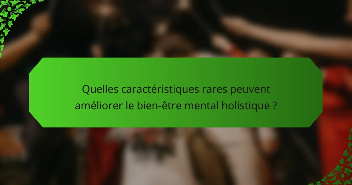 Quelles caractéristiques rares peuvent améliorer le bien-être mental holistique ?