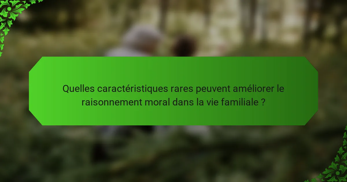 Quelles caractéristiques rares peuvent améliorer le raisonnement moral dans la vie familiale ?