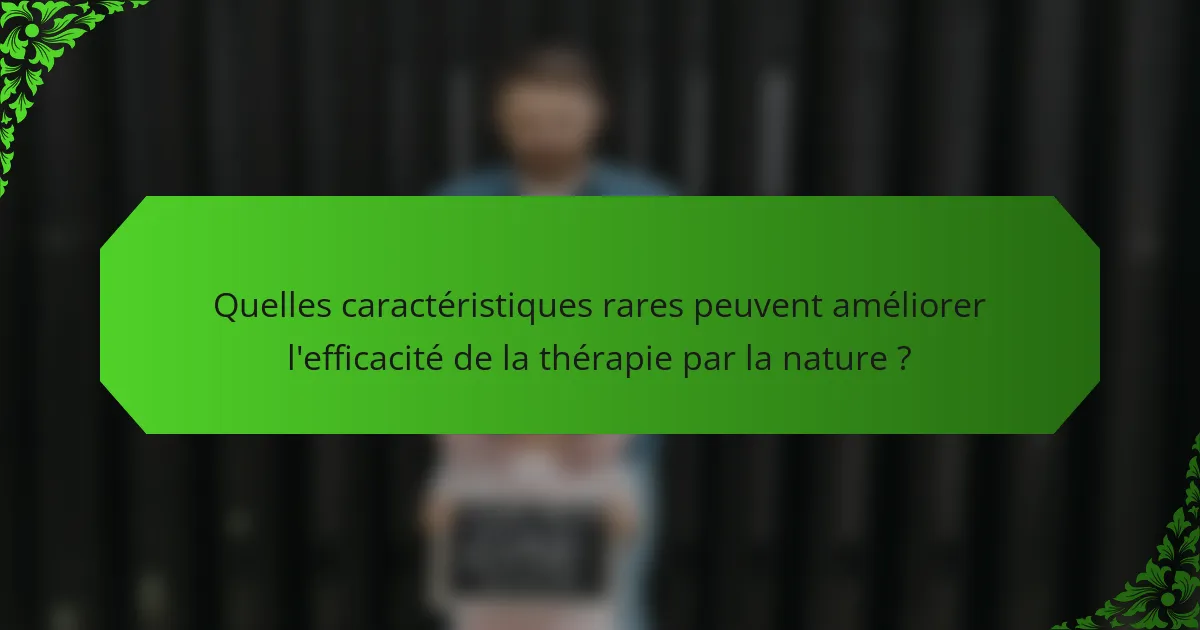 Quelles caractéristiques rares peuvent améliorer l'efficacité de la thérapie par la nature ?
