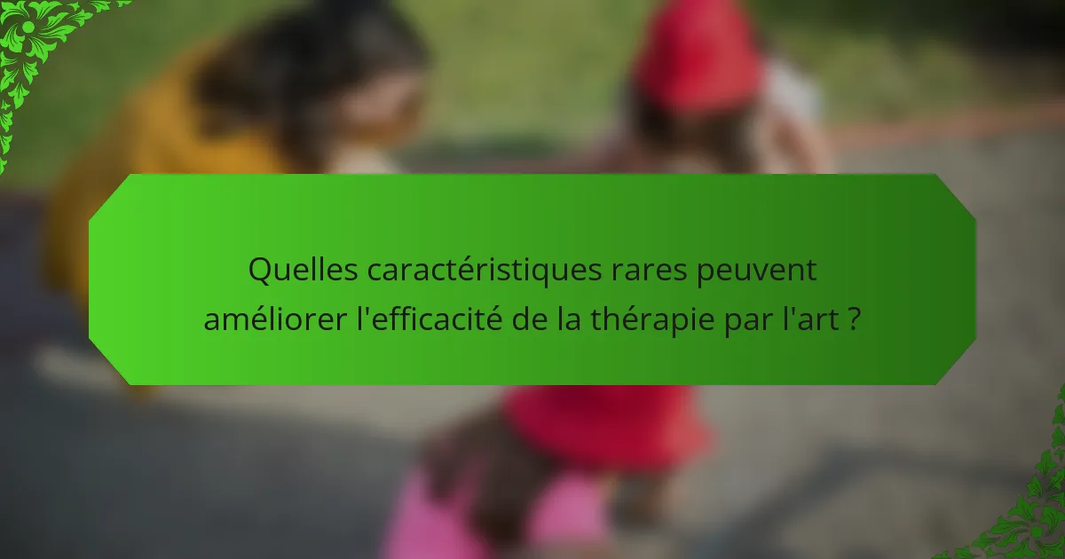 Quelles caractéristiques rares peuvent améliorer l'efficacité de la thérapie par l'art ?