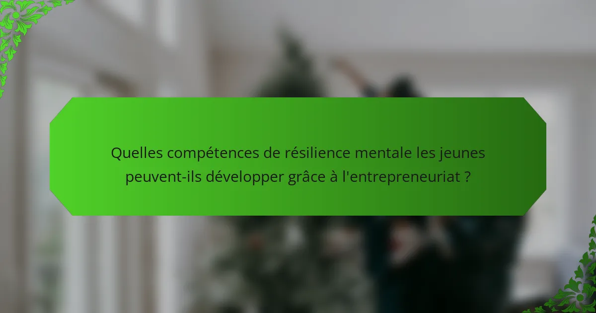 Quelles compétences de résilience mentale les jeunes peuvent-ils développer grâce à l'entrepreneuriat ?