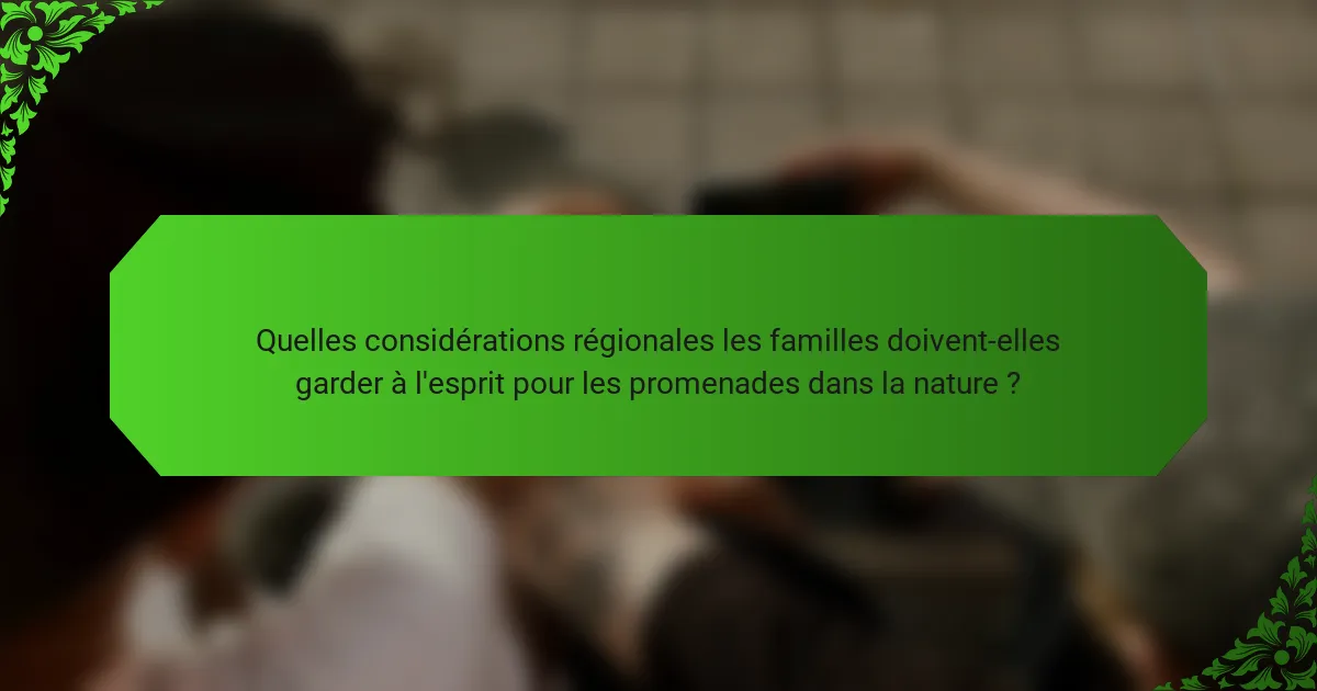 Quelles considérations régionales les familles doivent-elles garder à l'esprit pour les promenades dans la nature ?