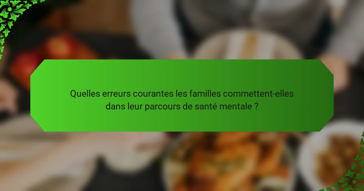 Quelles erreurs courantes les familles commettent-elles dans leur parcours de santé mentale ?