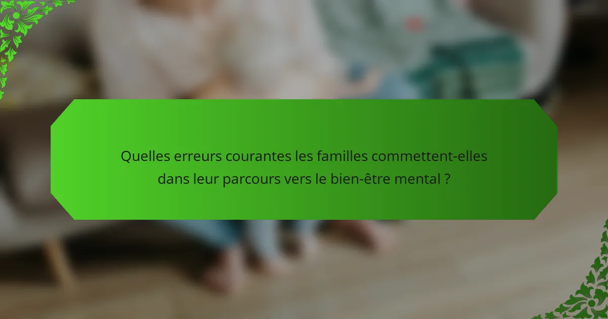 Quelles erreurs courantes les familles commettent-elles dans leur parcours vers le bien-être mental ?