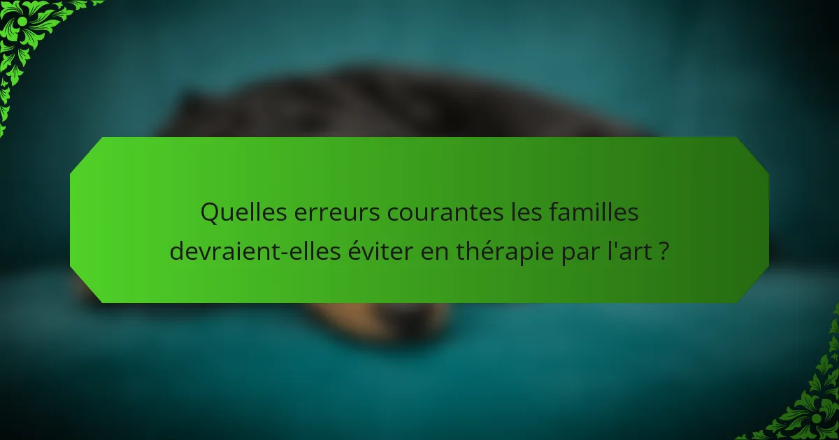 Quelles erreurs courantes les familles devraient-elles éviter en thérapie par l'art ?
