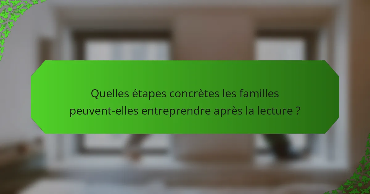 Quelles étapes concrètes les familles peuvent-elles entreprendre après la lecture ?