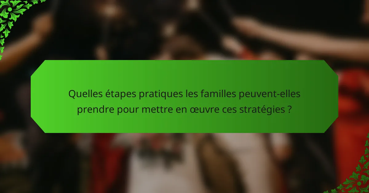 Quelles étapes pratiques les familles peuvent-elles prendre pour mettre en œuvre ces stratégies ?