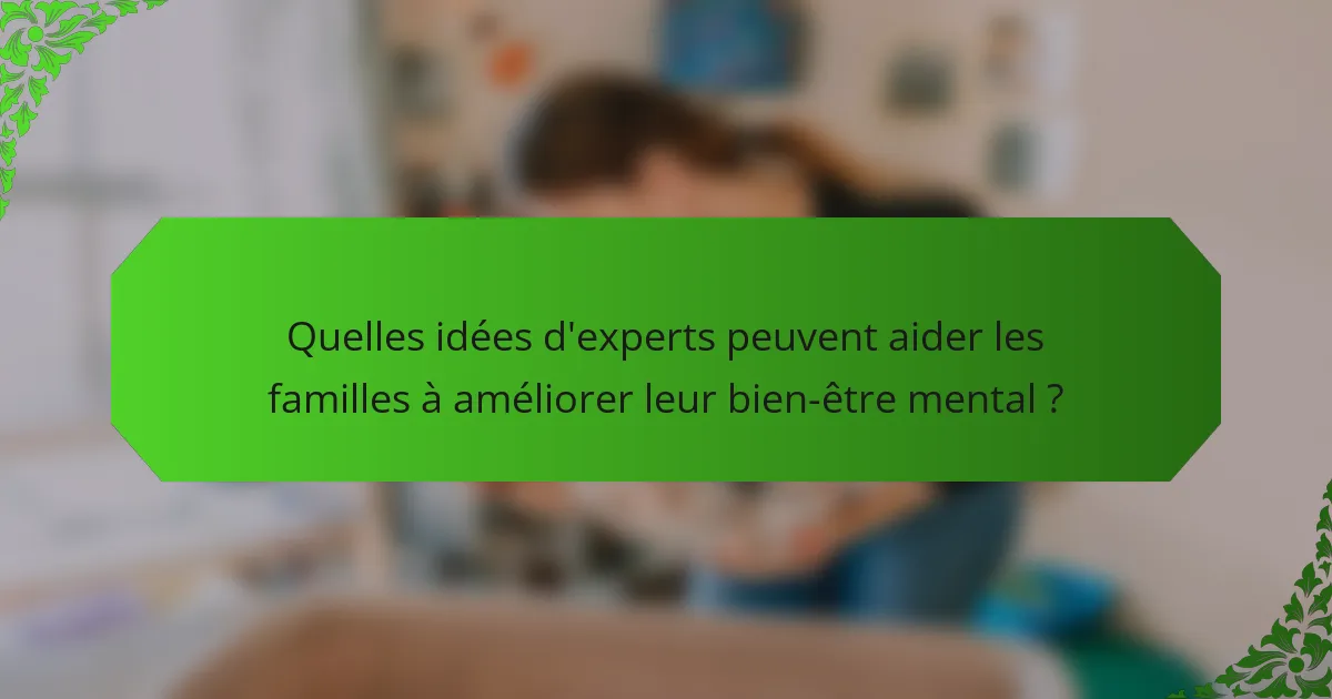Quelles idées d'experts peuvent aider les familles à améliorer leur bien-être mental ?