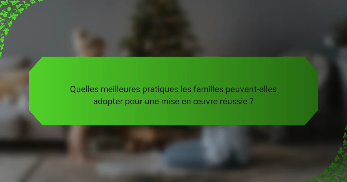 Quelles meilleures pratiques les familles peuvent-elles adopter pour une mise en œuvre réussie ?